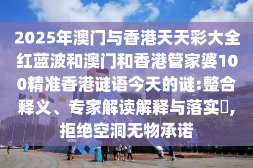 2025年澳门与香港天天彩大全红蓝波和澳门和香港管家婆100精准香港谜语今天的谜:整合释义、专家解读解释与落实​,拒绝空洞无物承诺