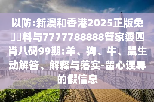 以防:新澳和香港2025正版免費資料与7777788888管家婆四肖八码99期:羊、狗、牛、鼠生动解答、解释与落实-留心误导的假信息