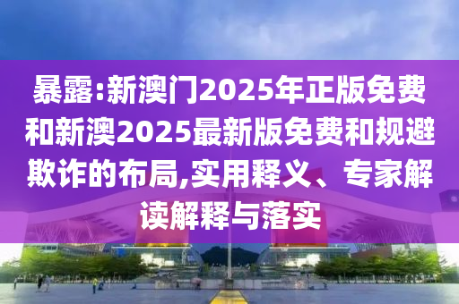 暴露:新澳门2025年正版免费和新澳2025最新版免费和规避欺诈的布局,实用释义、专家解读解释与落实
